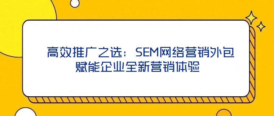 高效推廣之選:SEM網(wǎng)絡(luò)營(yíng)銷外包賦能企業(yè)全新營(yíng)銷體驗(yàn)