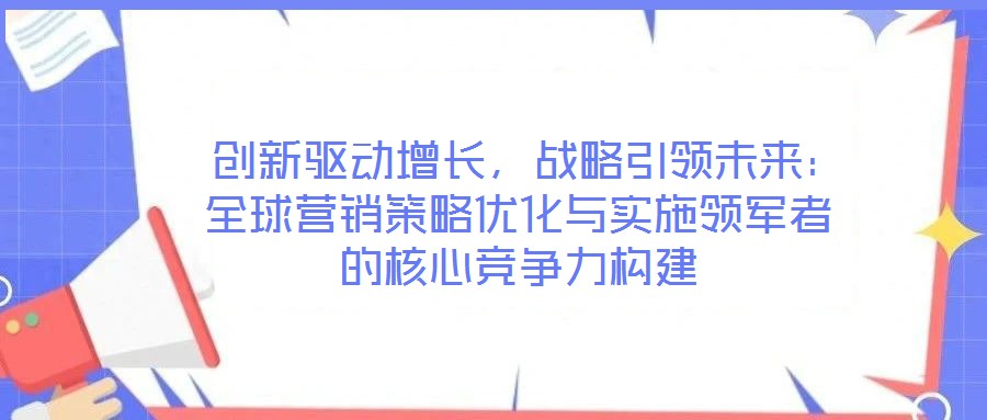 創(chuàng)新驅(qū)動增長,戰(zhàn)略引領(lǐng)未來:全球營銷策略優(yōu)化與實(shí)施領(lǐng)軍者的核心競爭力構(gòu)建