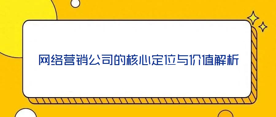 網絡營銷公司的核心定位與價值解析