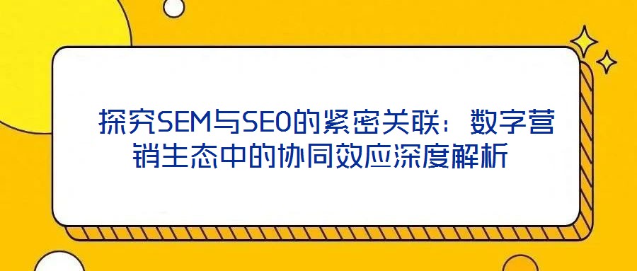 探究SEM與SEO的緊密關聯(lián):數字營銷生態(tài)中的協(xié)同效應深度解析