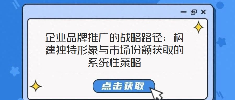 企業(yè)品牌推廣的戰(zhàn)略路徑:構(gòu)建獨特形象與市場份額獲取的系統(tǒng)性策略