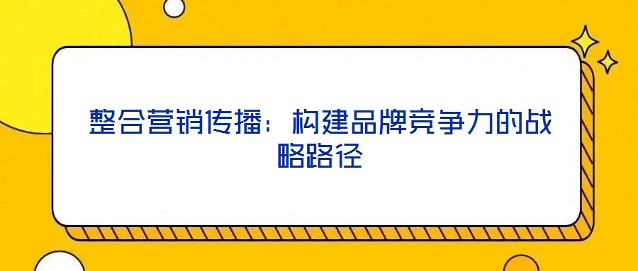 整合營銷傳播:構建品牌競爭力的戰略路徑