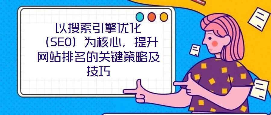 以搜索引擎優(yōu)化(SEO)為核心,提升網(wǎng)站排名的關(guān)鍵策略及技巧