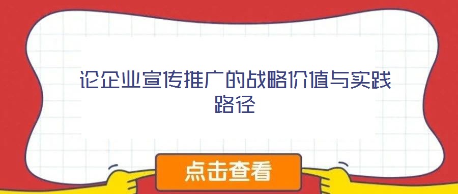 論企業(yè)宣傳推廣的戰(zhàn)略?xún)r(jià)值與實(shí)踐路徑