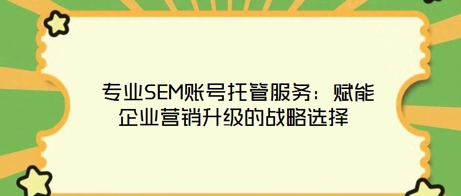 專業SEM賬號托管服務:賦能企業營銷升級的戰略選擇