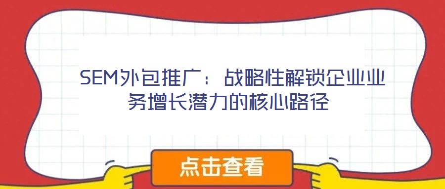 SEM外包推廣:戰(zhàn)略性解鎖企業(yè)業(yè)務(wù)增長潛力的核心路徑