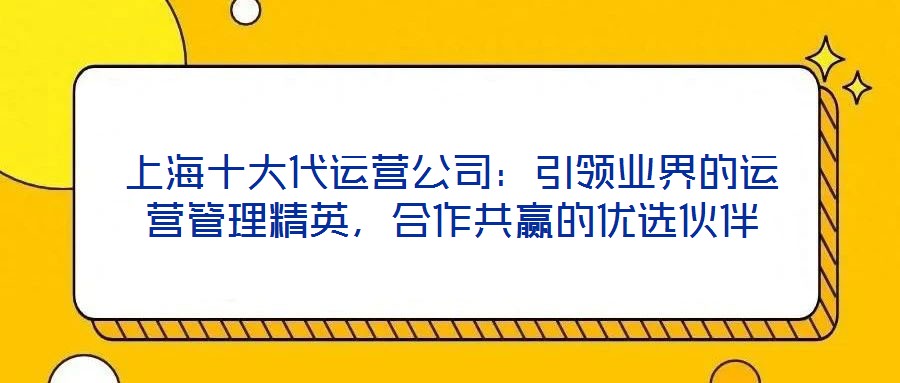 上海十大代運營公司:引領業界的運營管理精英,合作共贏的優選伙伴
