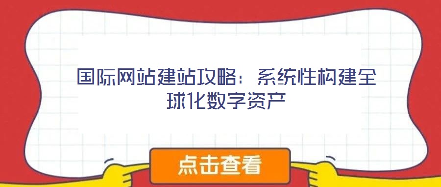 國際網(wǎng)站建站攻略:系統(tǒng)性構(gòu)建全球化數(shù)字資產(chǎn)