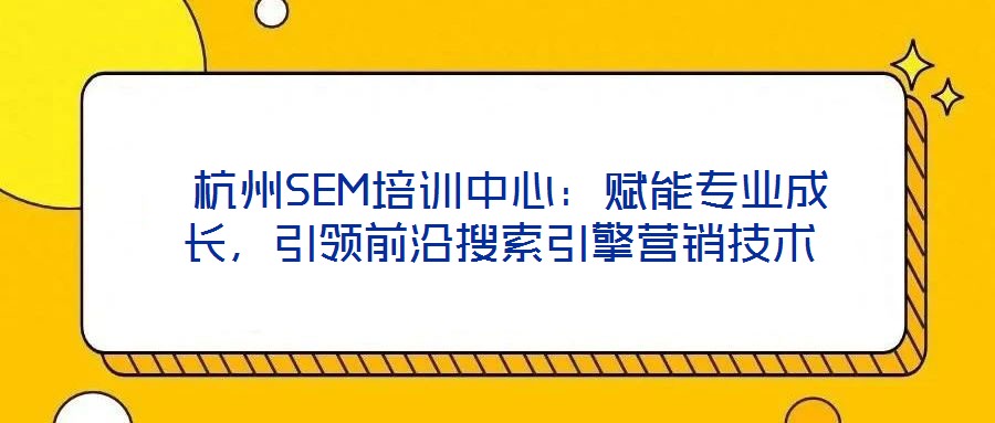  杭州SEM培訓中心：賦能專業成長，引領前沿搜索引擎營銷技術