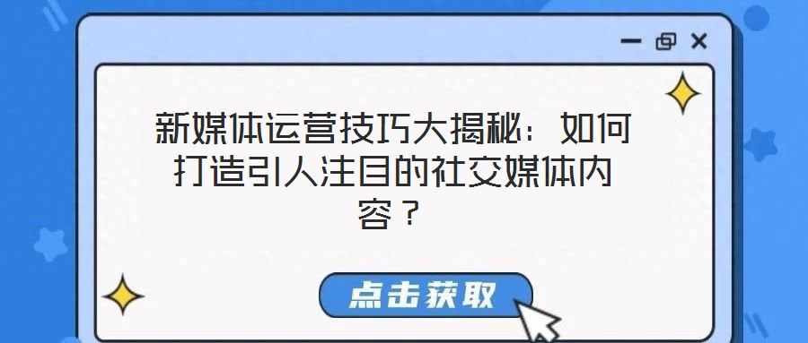 新媒體運營技巧大揭秘:如何打造引人注目的社交媒體內容?