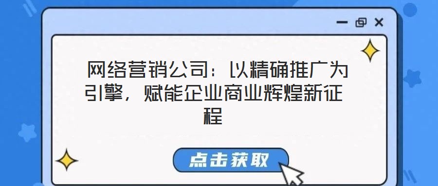 網(wǎng)絡(luò)營銷公司：以精確推廣為引擎，賦能企業(yè)商業(yè)輝煌新征程