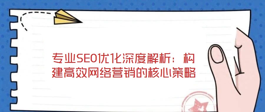 專業SEO優化深度解析:構建高效網絡營銷的核心策略