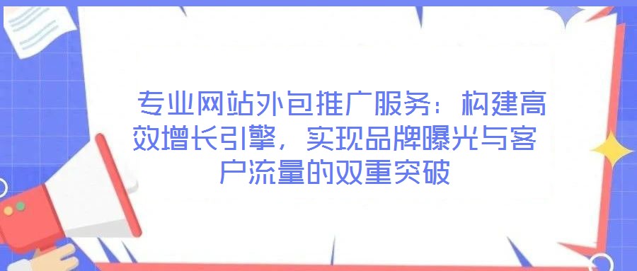  專業(yè)網(wǎng)站外包推廣服務：構建高效增長引擎，實現(xiàn)品牌曝光與客戶流量的雙重突破