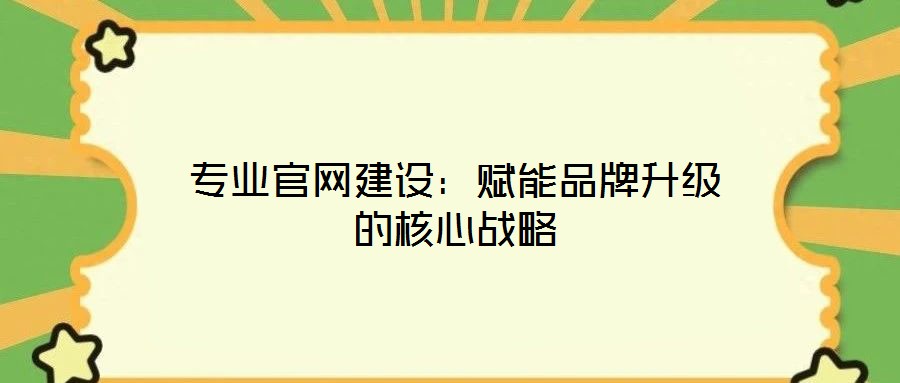 專業官網建設:賦能品牌升級的核心戰略