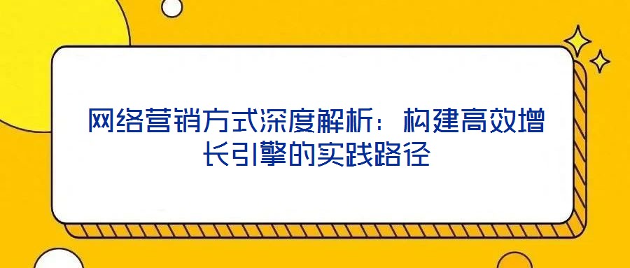 網(wǎng)絡(luò)營銷方式深度解析:構(gòu)建高效增長引擎的實踐路徑