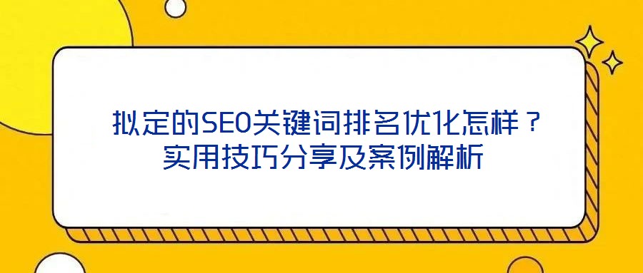  擬定的SEO關鍵詞排名優化怎樣？實用技巧分享及案例解析