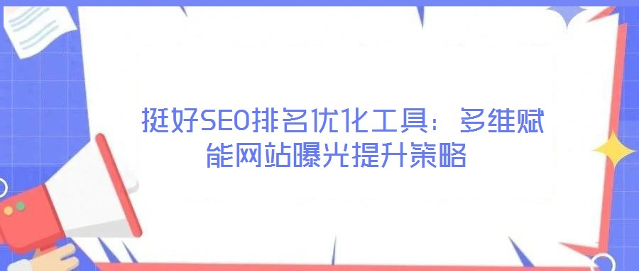 挺好SEO排名優(yōu)化工具:多維賦能網(wǎng)站曝光提升策略