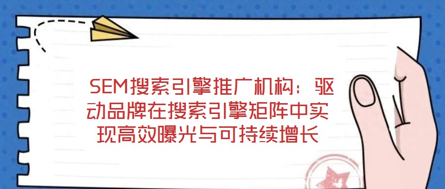 SEM搜索引擎推廣機構(gòu):驅(qū)動品牌在搜索引擎矩陣中實現(xiàn)高效曝光與可持續(xù)增長