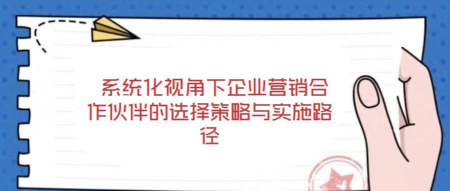 系統(tǒng)化視角下企業(yè)營銷合作伙伴的選擇策略與實(shí)施路徑