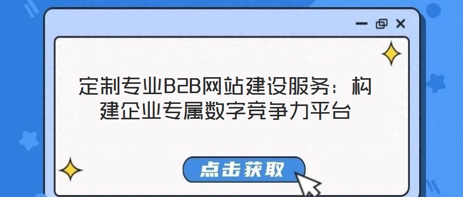 定制專業B2B網站建設服務:構建企業專屬數字競爭力平臺