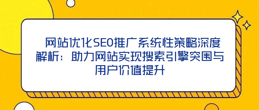  網(wǎng)站優(yōu)化SEO推廣系統(tǒng)性策略深度解析：助力網(wǎng)站實現(xiàn)搜索引擎突圍與用戶價值提升