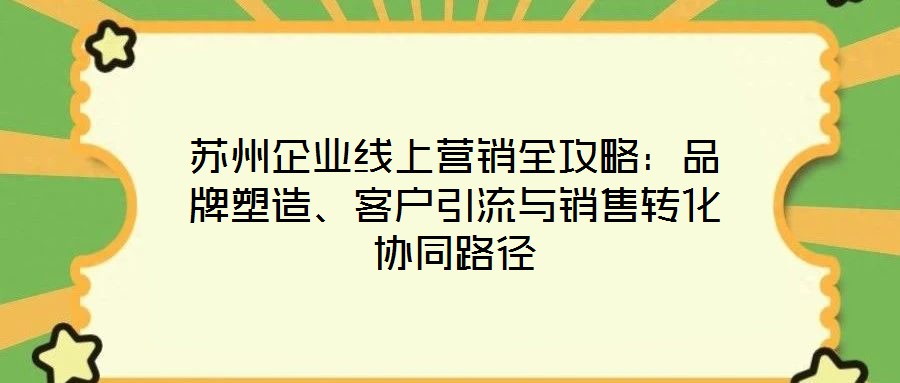 蘇州企業線上營銷全攻略:品牌塑造、客戶引流與銷售轉化協同路徑