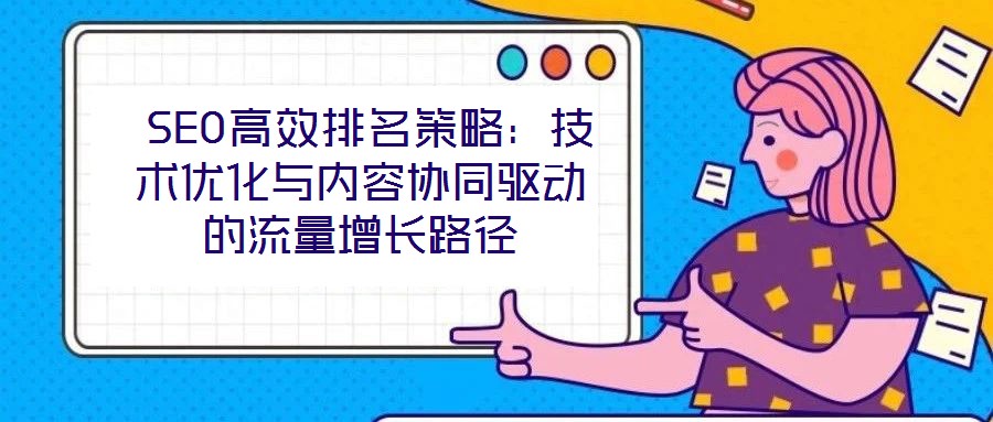 SEO高效排名策略:技術(shù)優(yōu)化與內(nèi)容協(xié)同驅(qū)動(dòng)的流量增長路徑