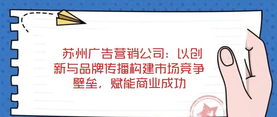 蘇州廣告營銷公司:以創(chuàng)新與品牌傳播構(gòu)建市場競爭壁壘,賦能商業(yè)成功