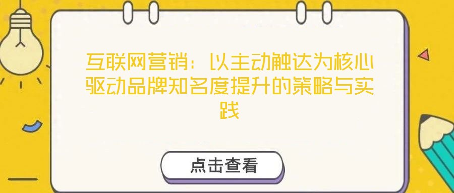 互聯網營銷:以主動觸達為核心驅動品牌知名度提升的策略與實踐
