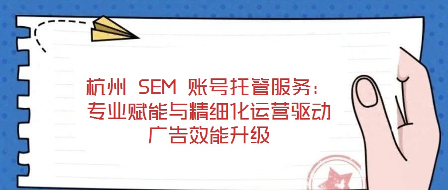 杭州 SEM 賬號托管服務:專業賦能與精細化運營驅動廣告效能升級