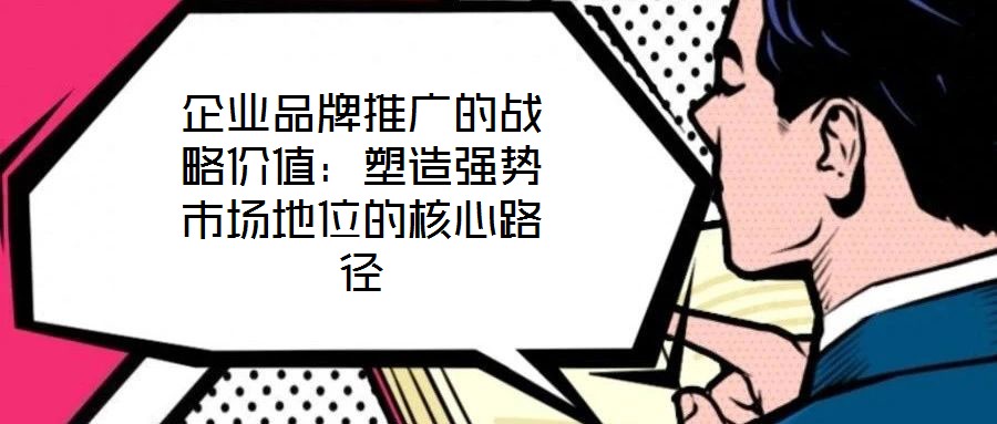 企業(yè)品牌推廣的戰(zhàn)略價值:塑造強(qiáng)勢市場地位的核心路徑