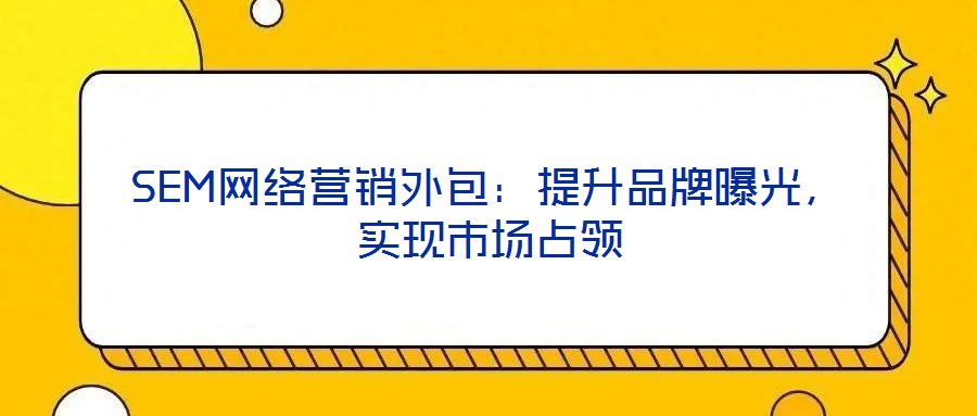 SEM網(wǎng)絡營銷外包:提升品牌曝光,實現(xiàn)市場占領