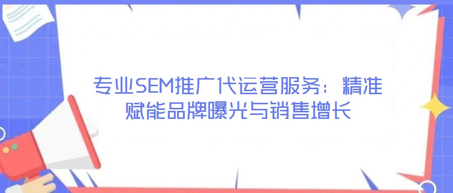 專業(yè)SEM推廣代運(yùn)營服務(wù):精準(zhǔn)賦能品牌曝光與銷售增長(zhǎng)