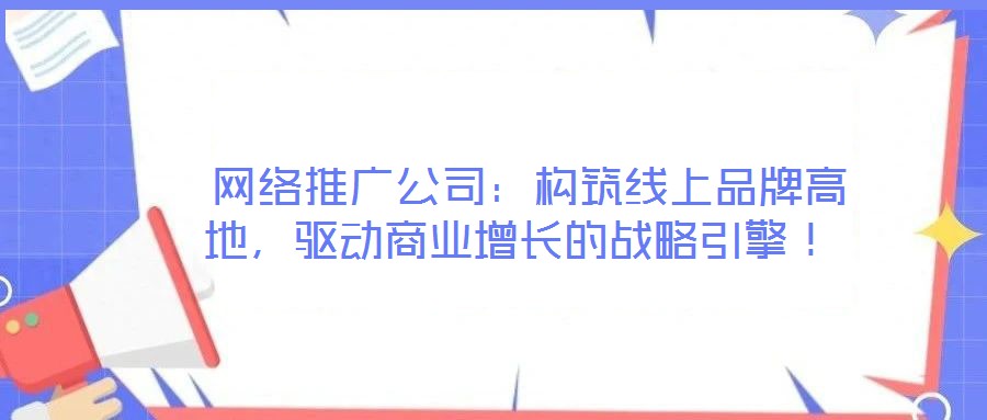 網(wǎng)絡推廣公司:構筑線上品牌高地,驅動商業(yè)增長的戰(zhàn)略引擎!