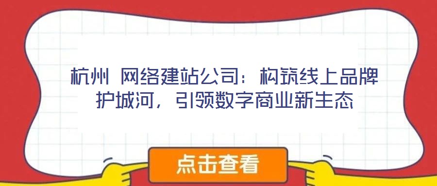 杭州 網(wǎng)絡(luò)建站公司:構(gòu)筑線上品牌護城河,引領(lǐng)數(shù)字商業(yè)新生態(tài)