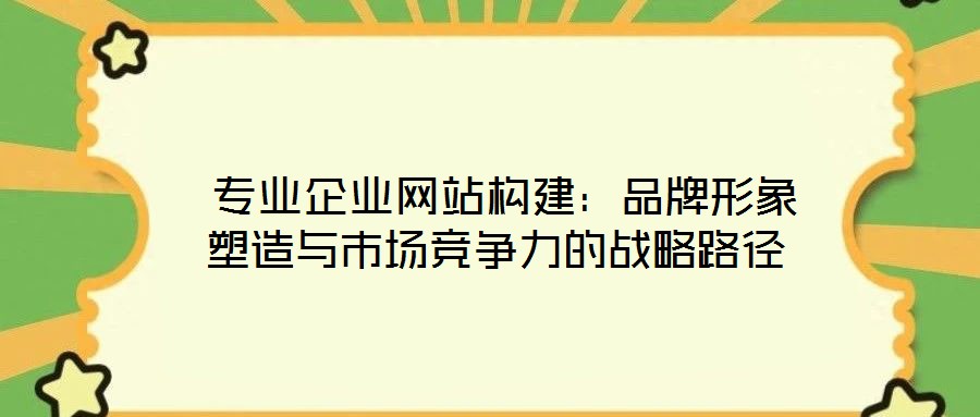 專業(yè)企業(yè)網(wǎng)站構(gòu)建:品牌形象塑造與市場競爭力的戰(zhàn)略路徑