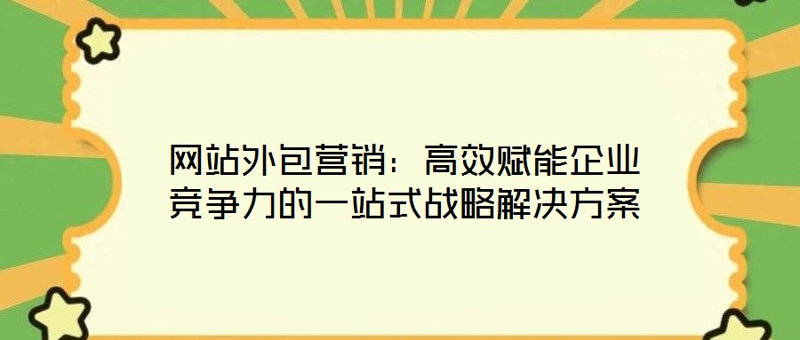 網站外包營銷:高效賦能企業競爭力的一站式戰略解決方案