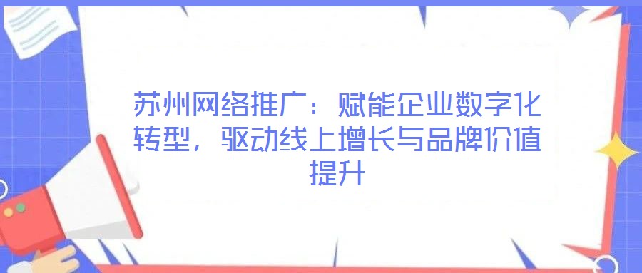 蘇州網絡推廣:賦能企業數字化轉型,驅動線上增長與品牌價值提升