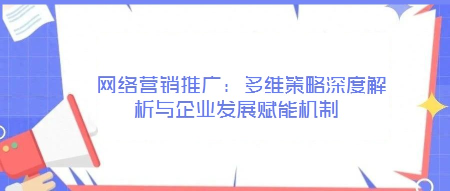 網絡營銷推廣:多維策略深度解析與企業發展賦能機制