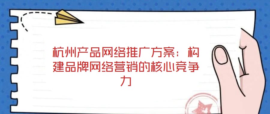 杭州產品網絡推廣方案:構建品牌網絡營銷的核心競爭力