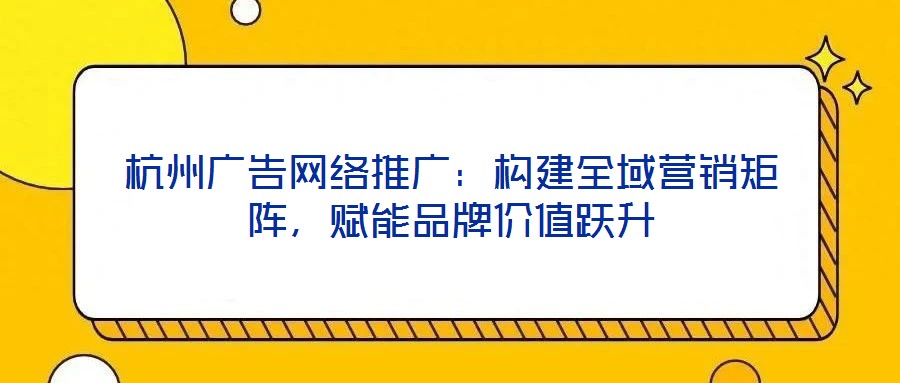 杭州廣告網(wǎng)絡(luò)推廣:構(gòu)建全域營(yíng)銷(xiāo)矩陣,賦能品牌價(jià)值躍升