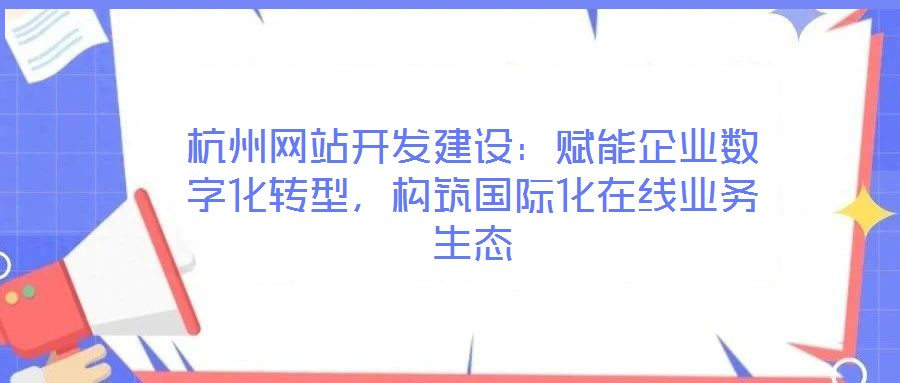 杭州網站開發建設:賦能企業數字化轉型,構筑國際化在線業務生態