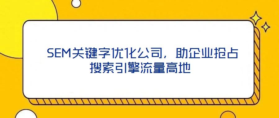 SEM關鍵字優(yōu)化公司,助企業(yè)搶占搜索引擎流量高地