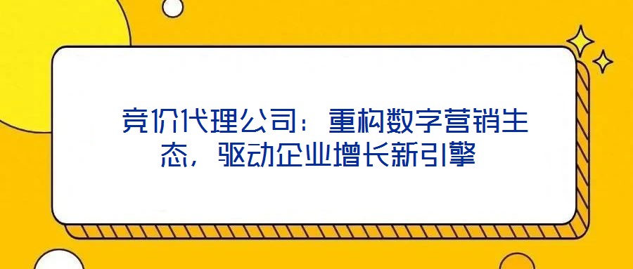  競價代理公司：重構數字營銷生態，驅動企業增長新引擎