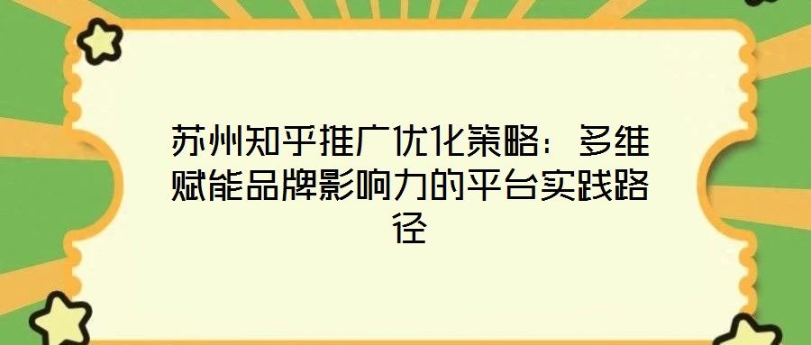 蘇州知乎推廣優化策略:多維賦能品牌影響力的平臺實踐路徑
