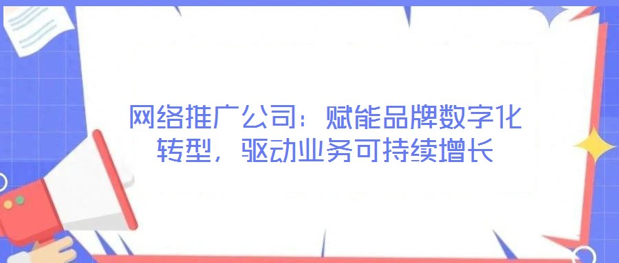 網(wǎng)絡(luò)推廣公司:賦能品牌數(shù)字化轉(zhuǎn)型,驅(qū)動(dòng)業(yè)務(wù)可持續(xù)增長(zhǎng)