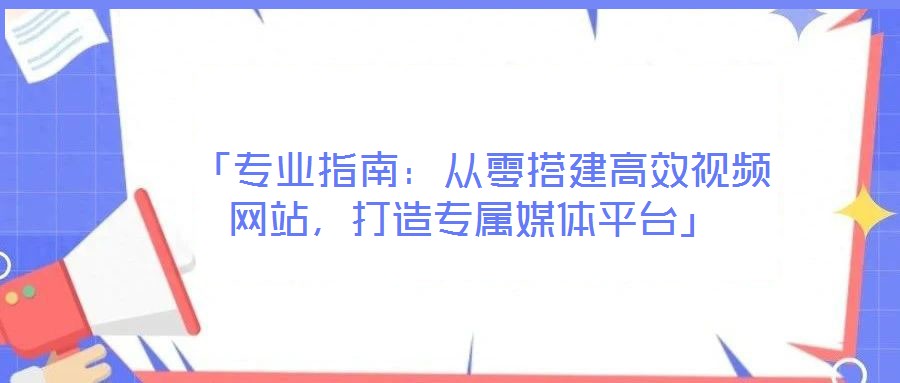 「專業(yè)指南:從零搭建高效視頻網(wǎng)站,打造專屬媒體平臺」
