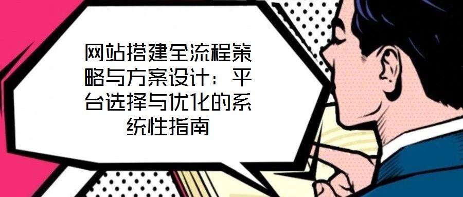 網(wǎng)站搭建全流程策略與方案設(shè)計(jì):平臺(tái)選擇與優(yōu)化的系統(tǒng)性指南