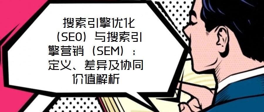 搜索引擎優化(SEO)與搜索引擎營銷(SEM):定義、差異及協同價值解析