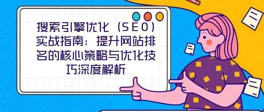 搜索引擎優化(SEO)實戰指南:提升網站排名的核心策略與優化技巧深度解析